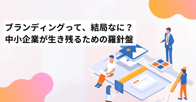 ブランディングって、結局なに？ 中小企業が生き残るための羅針盤