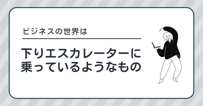 ビジネスの世界は、下りエスカレーターに乗っているようなもの